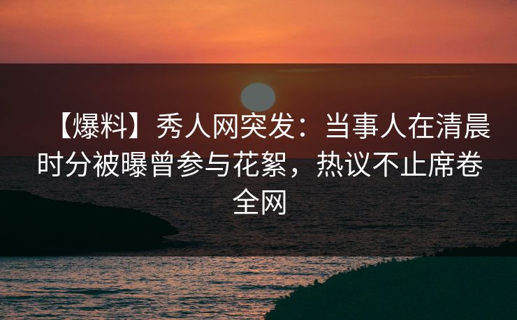 【爆料】秀人网突发:当事人在清晨时分被曝曾参与花絮,热议不止席卷全网 【爆料】秀人网突发:当事人在清晨时分被曝曾参与花絮,热议不止席卷全网
