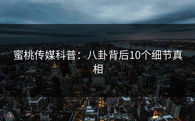 蜜桃传媒科普:八卦背后10个细节真相 蜜桃传媒科普:八卦背后10个细节真相