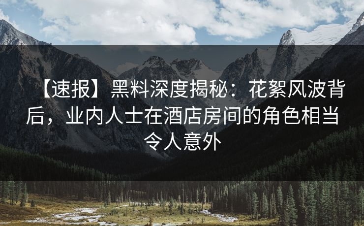 【速报】黑料深度揭秘:花絮风波背后,业内人士在酒店房间的角色相当令人意外 【速报】黑料深度揭秘:花絮风波背后,业内人士在酒店房间的角色相当令人意外
