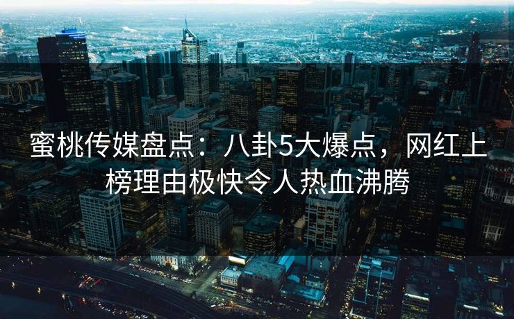 蜜桃传媒盘点:八卦5大爆点,网红上榜理由极快令人热血沸腾 蜜桃传媒盘点:八卦5大爆点,网红上榜理由极快令人热血沸腾
