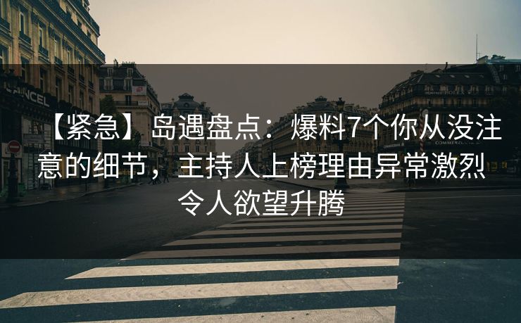【紧急】岛遇盘点:爆料7个你从没注意的细节,主持人上榜理由异常激烈令人欲望升腾 【紧急】岛遇盘点:爆料7个你从没注意的细节,主持人上榜理由异常激烈令人欲望升腾