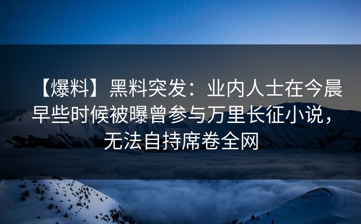【爆料】黑料突发：业内人士在今晨早些时候被曝曾参与万里长征小说，无法自持席卷全网