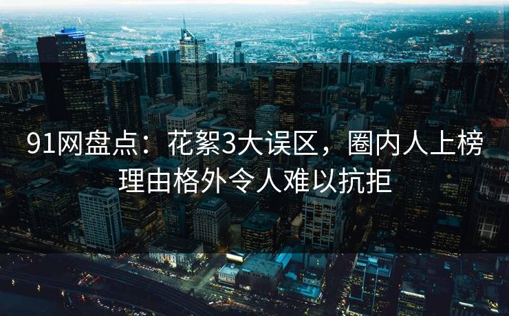 91网盘点:花絮3大误区,圈内人上榜理由格外令人难以抗拒 91网盘点:花絮3大误区,圈内人上榜理由格外令人难以抗拒