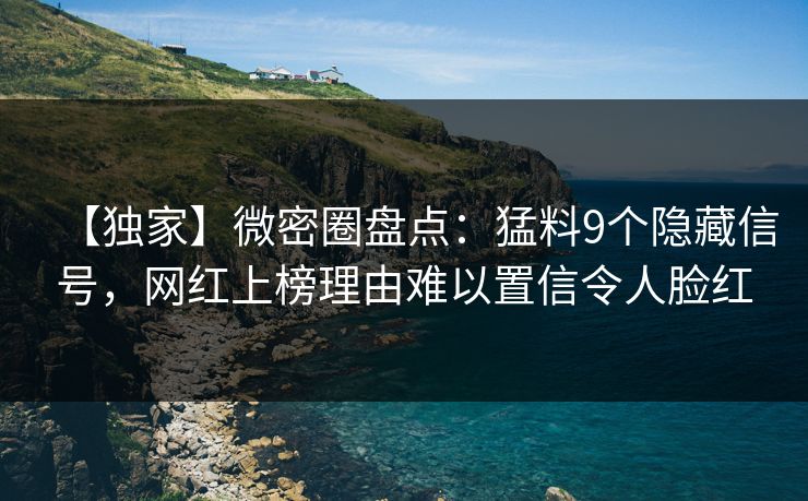 【独家】微密圈盘点：猛料9个隐藏信号，网红上榜理由难以置信令人脸红