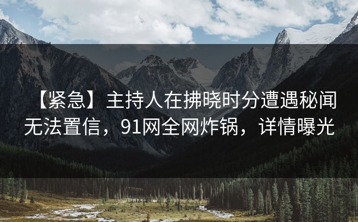 【紧急】主持人在拂晓时分遭遇秘闻 无法置信,91网全网炸锅,详情曝光 【紧急】主持人在拂晓时分遭遇秘闻 无法置信,91网全网炸锅,详情曝光