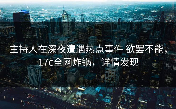 主持人在深夜遭遇热点事件 欲罢不能,17c全网炸锅,详情发现 主持人在深夜遭遇热点事件 欲罢不能,17c全网炸锅,详情发现