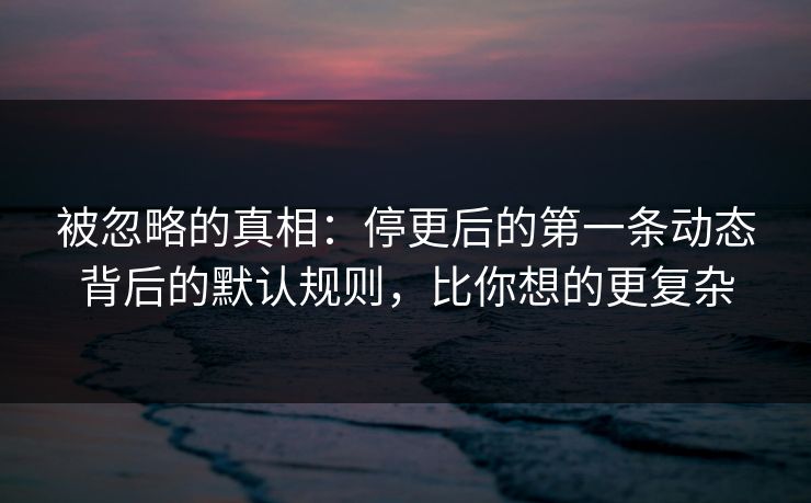 被忽略的真相:停更后的第一条动态背后的默认规则,比你想的更复杂 被忽略的真相:停更后的第一条动态背后的默认规则,比你想的更复杂