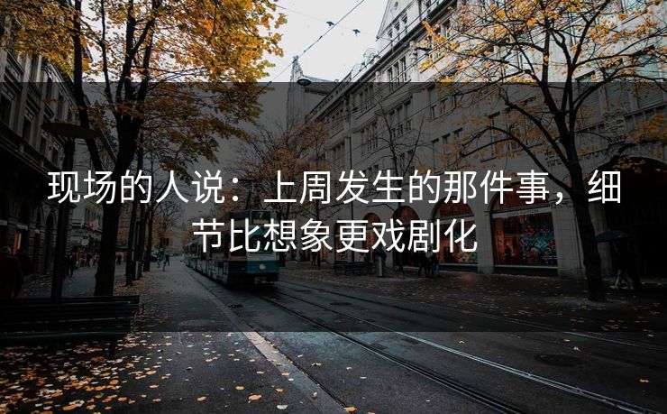现场的人说:上周发生的那件事,细节比想象更戏剧化 现场的人说:上周发生的那件事,细节比想象更戏剧化