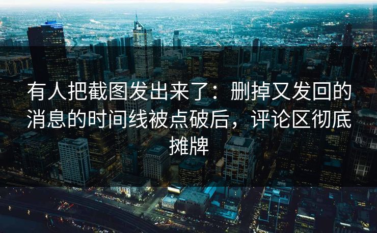 有人把截图发出来了:删掉又发回的消息的时间线被点破后,评论区彻底摊牌 有人把截图发出来了:删掉又发回的消息的时间线被点破后,评论区彻底摊牌