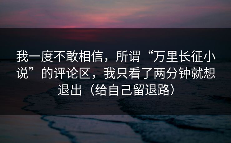 我一度不敢相信,所谓“万里长征小说”的评论区,我只看了两分钟就想退出(给自己留退路) 我一度不敢相信,所谓“万里长征小说”的评论区,我只看了两分钟就想退出(给自己留退路)