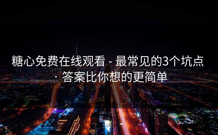 糖心免费在线观看 - 最常见的3个坑点 · 答案比你想的更简单 糖心免费在线观看 - 最常见的3个坑点 · 答案比你想的更简单