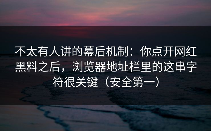不太有人讲的幕后机制:你点开网红黑料之后,浏览器地址栏里的这串字符很关键(安全第一) 不太有人讲的幕后机制:你点开网红黑料之后,浏览器地址栏里的这串字符很关键(安全第一)