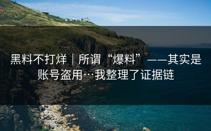 黑料不打烊｜所谓“爆料”——其实是账号盗用…我整理了证据链