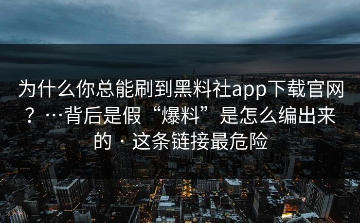 为什么你总能刷到黑料社app下载官网?…背后是假“爆料”是怎么编出来的 · 这条链接最危险 为什么你总能刷到黑料社app下载官网?…背后是假“爆料”是怎么编出来的 · 这条链接最危险