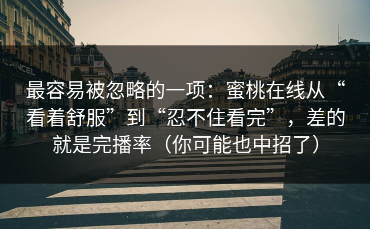 最容易被忽略的一项:蜜桃在线从“看着舒服”到“忍不住看完”,差的就是完播率(你可能也中招了) 最容易被忽略的一项:蜜桃在线从“看着舒服”到“忍不住看完”,差的就是完播率(你可能也中招了)