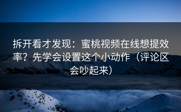 拆开看才发现:蜜桃视频在线想提效率?先学会设置这个小动作(评论区会吵起来) 拆开看才发现:蜜桃视频在线想提效率?先学会设置这个小动作(评论区会吵起来)