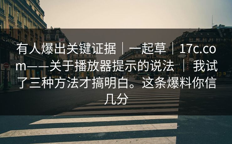 有人爆出关键证据|一起草|17c.com——关于播放器提示的说法 | 我试了三种方法才搞明白。这条爆料你信几分 有人爆出关键证据|一起草|17c.com——关于播放器提示的说法 | 我试了三种方法才搞明白。这条爆料你信几分