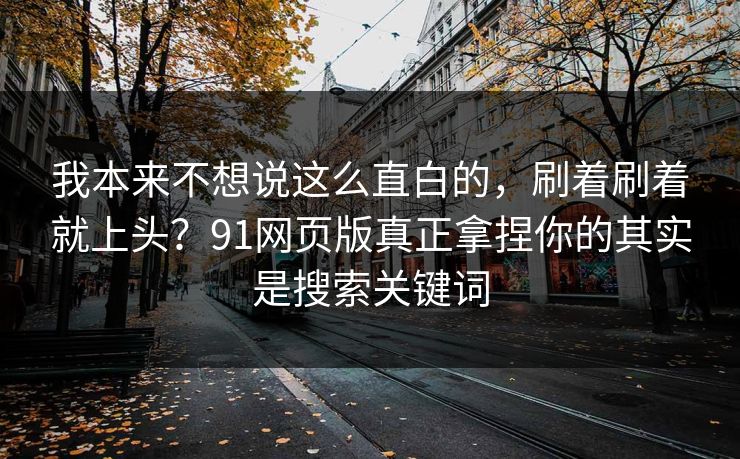 我本来不想说这么直白的,刷着刷着就上头?91网页版真正拿捏你的其实是搜索关键词 我本来不想说这么直白的,刷着刷着就上头?91网页版真正拿捏你的其实是搜索关键词
