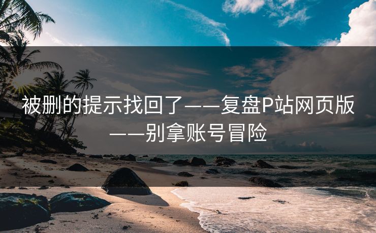 被删的提示找回了——复盘P站网页版——别拿账号冒险 被删的提示找回了——复盘P站网页版——别拿账号冒险