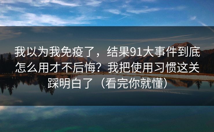 我以为我免疫了,结果91大事件到底怎么用才不后悔?我把使用习惯这关踩明白了(看完你就懂) 我以为我免疫了,结果91大事件到底怎么用才不后悔?我把使用习惯这关踩明白了(看完你就懂)
