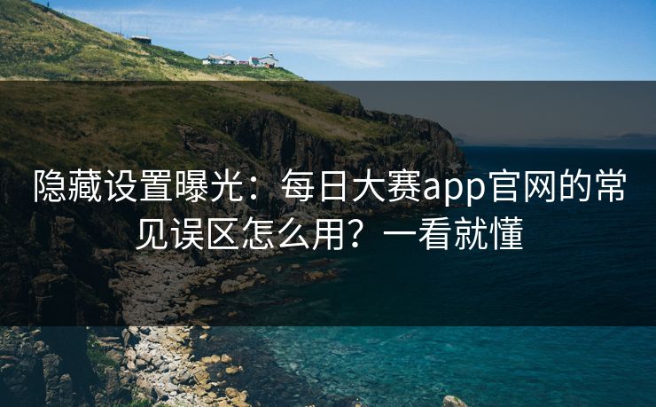 隐藏设置曝光:每日大赛app官网的常见误区怎么用?一看就懂 隐藏设置曝光:每日大赛app官网的常见误区怎么用?一看就懂