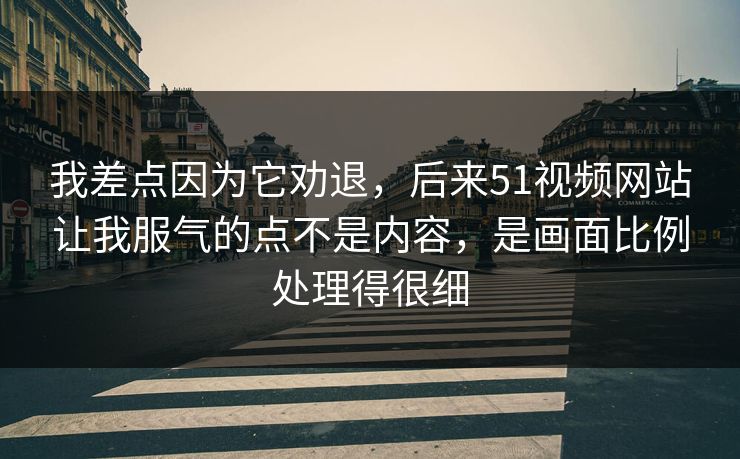 我差点因为它劝退,后来51视频网站让我服气的点不是内容,是画面比例处理得很细 我差点因为它劝退,后来51视频网站让我服气的点不是内容,是画面比例处理得很细