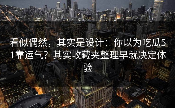 看似偶然,其实是设计:你以为吃瓜51靠运气?其实收藏夹整理早就决定体验 看似偶然,其实是设计:你以为吃瓜51靠运气?其实收藏夹整理早就决定体验
