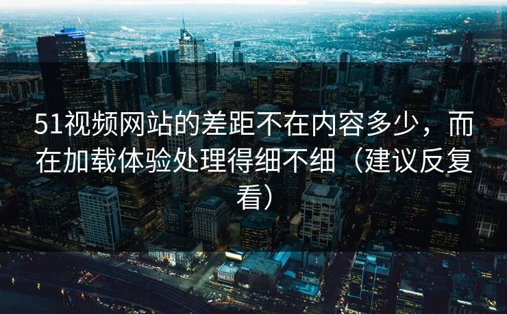 51视频网站的差距不在内容多少,而在加载体验处理得细不细(建议反复看) 51视频网站的差距不在内容多少,而在加载体验处理得细不细(建议反复看)