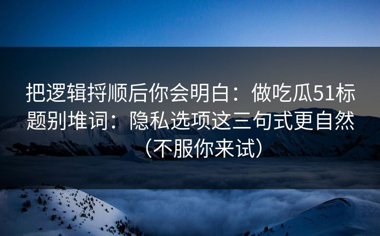 把逻辑捋顺后你会明白:做吃瓜51标题别堆词:隐私选项这三句式更自然(不服你来试) 把逻辑捋顺后你会明白:做吃瓜51标题别堆词:隐私选项这三句式更自然(不服你来试)