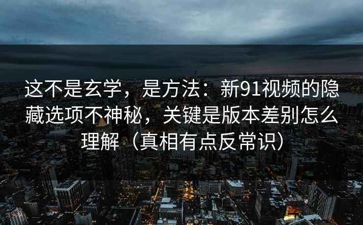 这不是玄学,是方法:新91视频的隐藏选项不神秘,关键是版本差别怎么理解(真相有点反常识) 这不是玄学,是方法:新91视频的隐藏选项不神秘,关键是版本差别怎么理解(真相有点反常识)