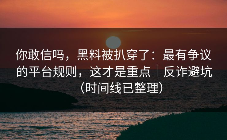 你敢信吗，黑料被扒穿了：最有争议的平台规则，这才是重点｜反诈避坑（时间线已整理）