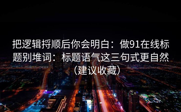把逻辑捋顺后你会明白:做91在线标题别堆词:标题语气这三句式更自然(建议收藏) 把逻辑捋顺后你会明白:做91在线标题别堆词:标题语气这三句式更自然(建议收藏)