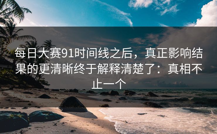 每日大赛91时间线之后，真正影响结果的更清晰终于解释清楚了：真相不止一个