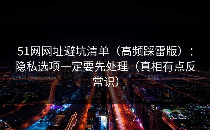 51网网址避坑清单(高频踩雷版):隐私选项一定要先处理(真相有点反常识) 51网网址避坑清单(高频踩雷版):隐私选项一定要先处理(真相有点反常识)