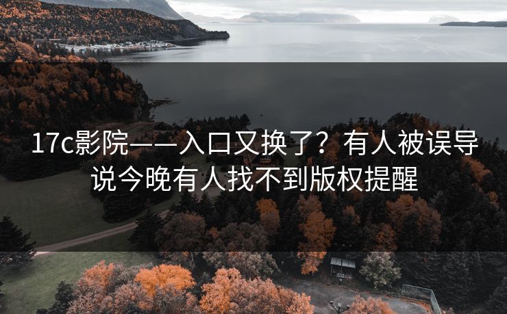 17c影院——入口又换了?有人被误导说今晚有人找不到版权提醒 17c影院——入口又换了?有人被误导说今晚有人找不到版权提醒