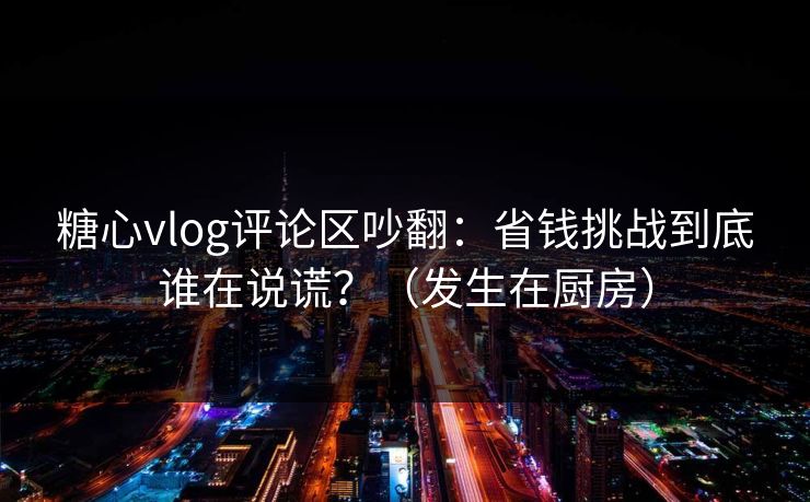 糖心vlog评论区吵翻:省钱挑战到底谁在说谎?(发生在厨房) 糖心vlog评论区吵翻:省钱挑战到底谁在说谎?(发生在厨房)