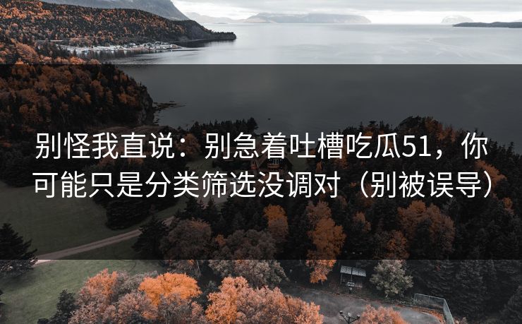 别怪我直说:别急着吐槽吃瓜51,你可能只是分类筛选没调对(别被误导) 别怪我直说:别急着吐槽吃瓜51,你可能只是分类筛选没调对(别被误导)