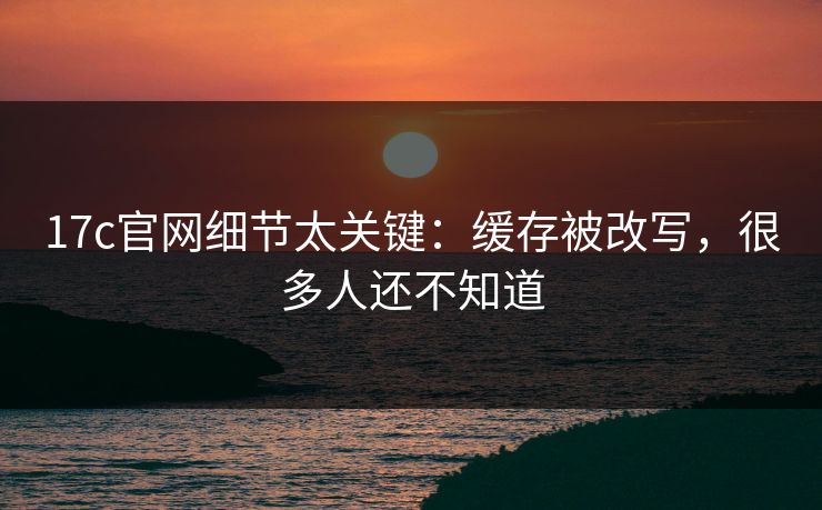 17c官网细节太关键:缓存被改写,很多人还不知道 17c官网细节太关键:缓存被改写,很多人还不知道
