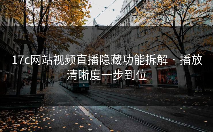 17c网站视频直播隐藏功能拆解 · 播放清晰度一步到位 17c网站视频直播隐藏功能拆解 · 播放清晰度一步到位