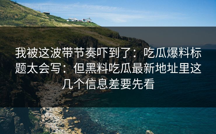 我被这波带节奏吓到了:吃瓜爆料标题太会写:但黑料吃瓜最新地址里这几个信息差要先看 我被这波带节奏吓到了:吃瓜爆料标题太会写:但黑料吃瓜最新地址里这几个信息差要先看