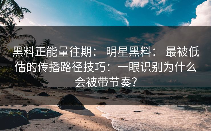黑料正能量往期: 明星黑料: 最被低估的传播路径技巧:一眼识别为什么会被带节奏? 黑料正能量往期: 明星黑料: 最被低估的传播路径技巧:一眼识别为什么会被带节奏?