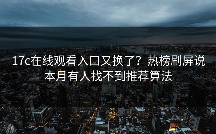 17c在线观看入口又换了?热榜刷屏说本月有人找不到推荐算法 17c在线观看入口又换了?热榜刷屏说本月有人找不到推荐算法