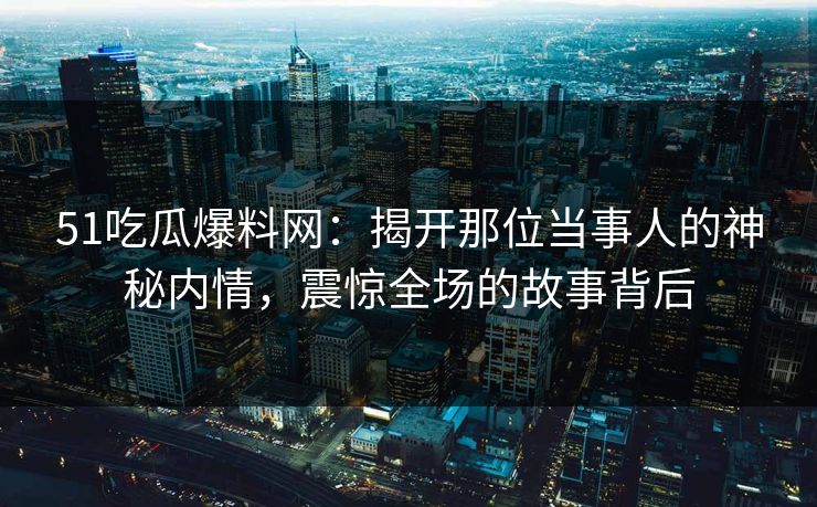 51吃瓜爆料网:揭开那位当事人的神秘内情,震惊全场的故事背后 51吃瓜爆料网:揭开那位当事人的神秘内情,震惊全场的故事背后
