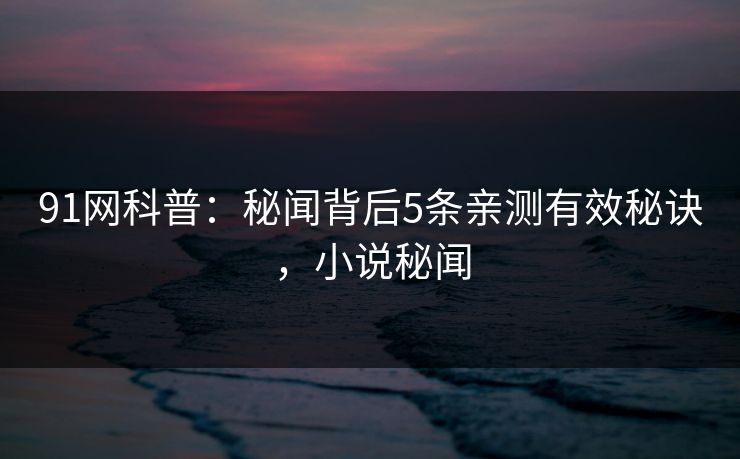91网科普:秘闻背后5条亲测有效秘诀,小说秘闻 91网科普:秘闻背后5条亲测有效秘诀,小说秘闻