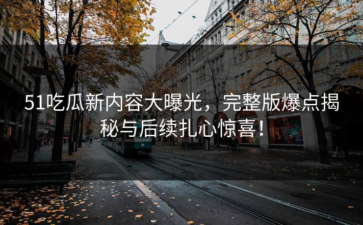 51吃瓜新内容大曝光,完整版爆点揭秘与后续扎心惊喜! 51吃瓜新内容大曝光,完整版爆点揭秘与后续扎心惊喜!