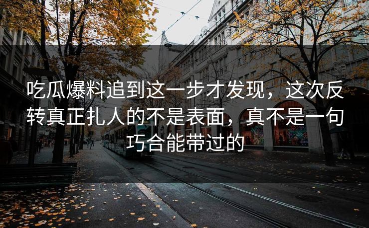 吃瓜爆料追到这一步才发现，这次反转真正扎人的不是表面，真不是一句巧合能带过的