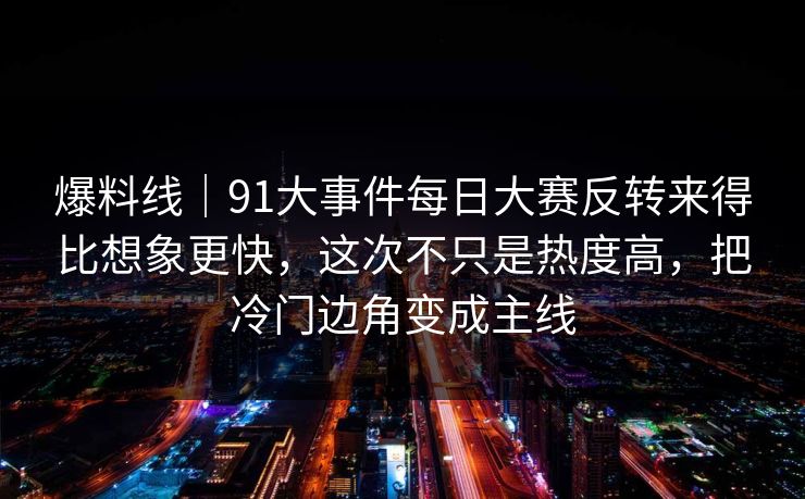 爆料线|91大事件每日大赛反转来得比想象更快,这次不只是热度高,把冷门边角变成主线 爆料线|91大事件每日大赛反转来得比想象更快,这次不只是热度高,把冷门边角变成主线