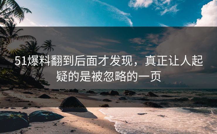 51爆料翻到后面才发现,真正让人起疑的是被忽略的一页 51爆料翻到后面才发现,真正让人起疑的是被忽略的一页