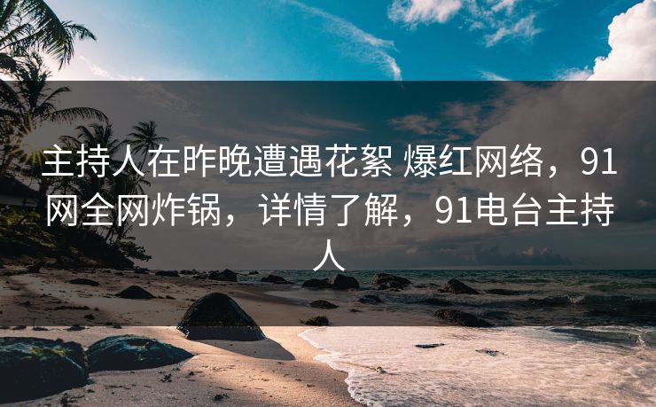 主持人在昨晚遭遇花絮 爆红网络,91网全网炸锅,详情了解,91电台主持人 主持人在昨晚遭遇花絮 爆红网络,91网全网炸锅,详情了解,91电台主持人