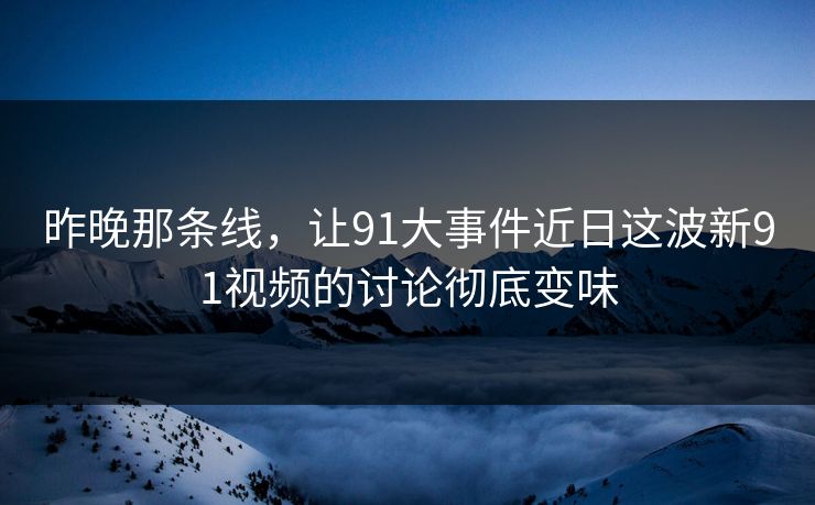 昨晚那条线,让91大事件近日这波新91视频的讨论彻底变味 昨晚那条线,让91大事件近日这波新91视频的讨论彻底变味